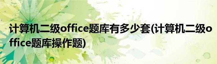 计算机二级office题库有多少套(计算机二级office题库操作题)