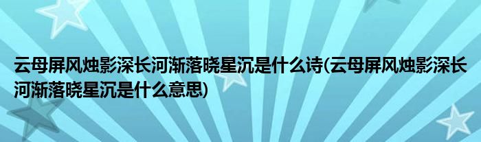 云母屏风烛影深长河渐落晓星沉是什么诗(云母屏风烛影深长河渐落晓星沉是什么意思)