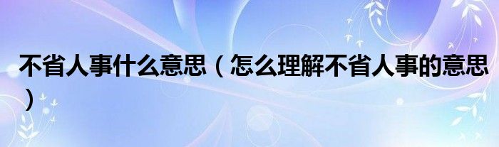 不省人事什么意思（怎么理解不省人事的意思）