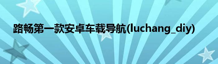 路畅第一款安卓车载导航(luchang_diy)