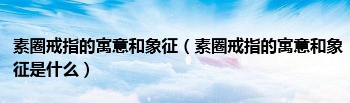 素圈戒指的寓意和象征（素圈戒指的寓意和象征是什么）