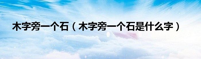 木字旁一个石（木字旁一个石是什么字）