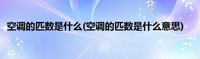 空调的匹数是什么(空调的匹数是什么意思)