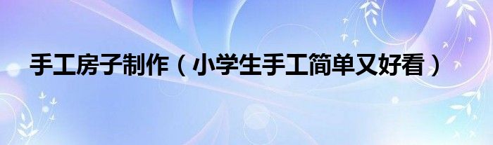 手工房子制作（小学生手工简单又好看）
