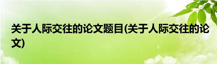关于人际交往的论文题目(关于人际交往的论文)