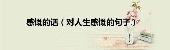 感慨的话（对人生感慨的句子）