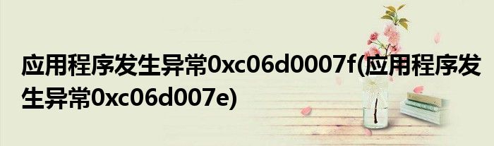 应用程序发生异常0xc06d0007f(应用程序发生异常0xc06d007e)