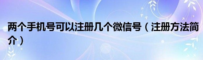 两个手机号可以注册几个微信号（注册方法简介）