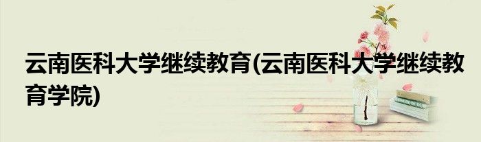 云南医科大学继续教育(云南医科大学继续教育学院)