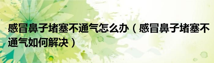 感冒鼻子堵塞不通气怎么办（感冒鼻子堵塞不通气如何解决）
