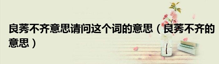 良莠不齐意思请问这个词的意思（良莠不齐的意思）