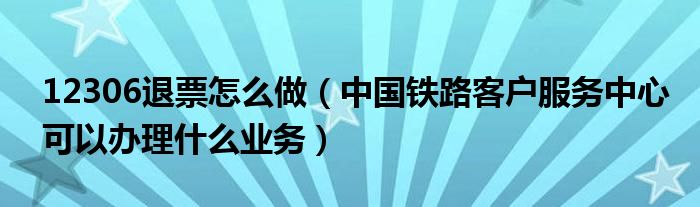 12306退票怎么做（中国铁路客户服务中心可以办理什么业务）