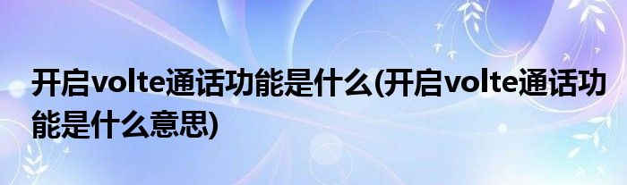 开启volte通话功能是什么(开启volte通话功能是什么意思)