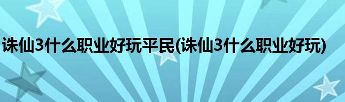 诛仙3什么职业好玩平民(诛仙3什么职业好玩)