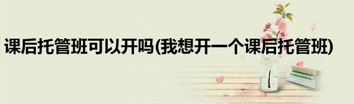 课后托管班可以开吗(我想开一个课后托管班)