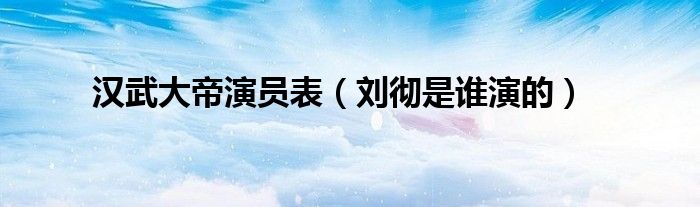 汉武大帝演员表（刘彻是谁演的）