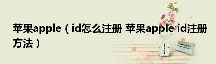 苹果apple（id怎么注册 苹果apple id注册方法）