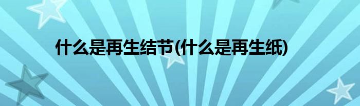 什么是再生结节(什么是再生纸)