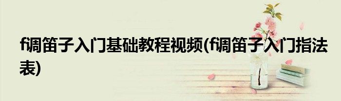 f调笛子入门基础教程视频(f调笛子入门指法表)