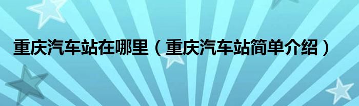 重庆汽车站在哪里（重庆汽车站简单介绍）