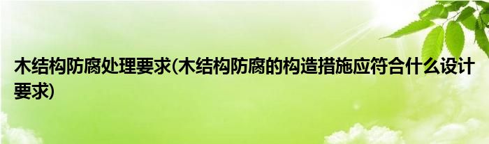 木结构防腐处理要求(木结构防腐的构造措施应符合什么设计要求)