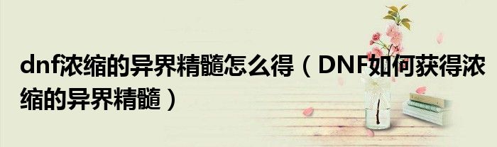 dnf浓缩的异界精髓怎么得（DNF如何获得浓缩的异界精髓）
