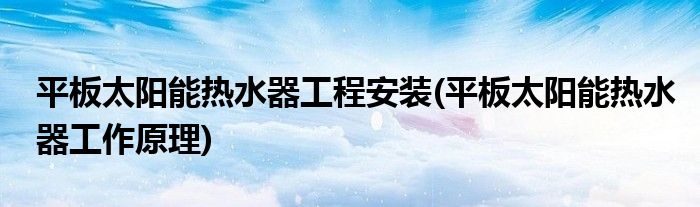 平板太阳能热水器工程安装(平板太阳能热水器工作原理)