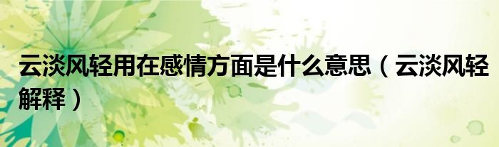 云淡风轻用在感情方面是什么意思（云淡风轻解释）