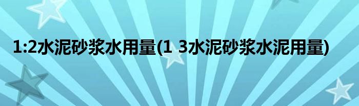 1:2水泥砂浆水用量(1 3水泥砂浆水泥用量)