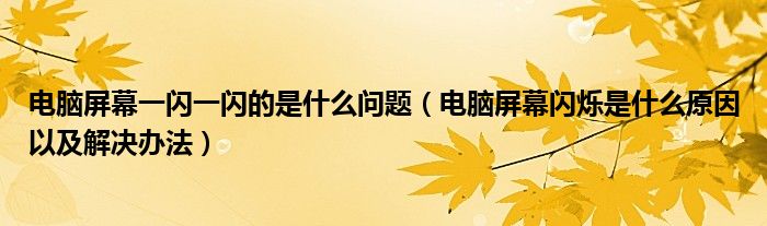 电脑屏幕一闪一闪的是什么问题（电脑屏幕闪烁是什么原因以及解决办法）