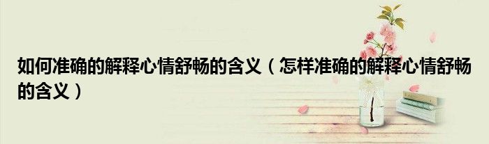 如何准确的解释心情舒畅的含义（怎样准确的解释心情舒畅的含义）