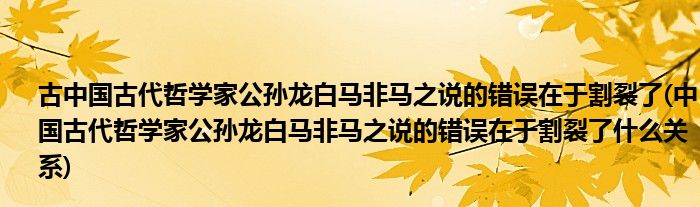 古中国古代哲学家公孙龙白马非马之说的错误在于割裂了(中国古代哲学家公孙龙白马非马之说的错误在于割裂了什么关系)