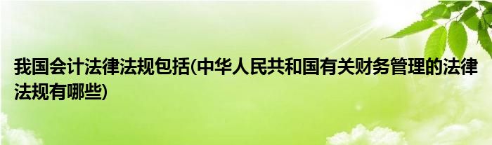 我国会计法律法规包括(中华人民共和国有关财务管理的法律法规有哪些)