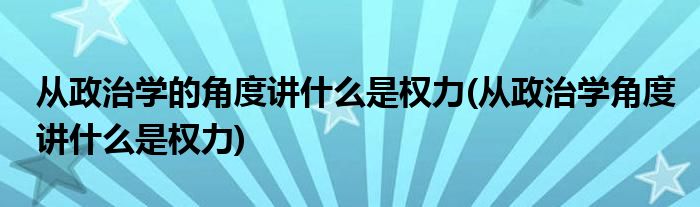 从政治学的角度讲什么是权力(从政治学角度讲什么是权力)