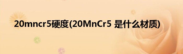 20mncr5硬度(20MnCr5 是什么材质)