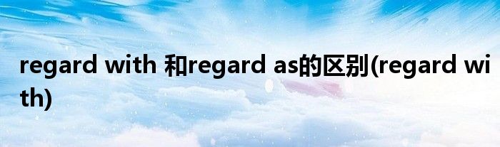 regard with 和regard as的区别(regard with)
