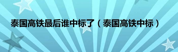 泰国高铁最后谁中标了（泰国高铁中标）