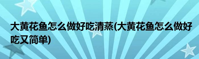 大黄花鱼怎么做好吃清蒸(大黄花鱼怎么做好吃又简单)