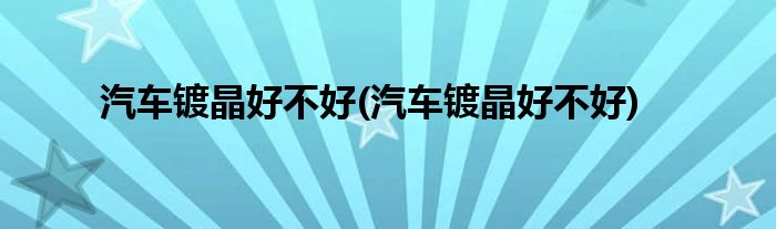 汽车镀晶好不好(汽车镀晶好不好)