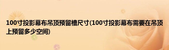 100寸投影幕布吊顶预留槽尺寸(100寸投影幕布需要在吊顶上预留多少空间)