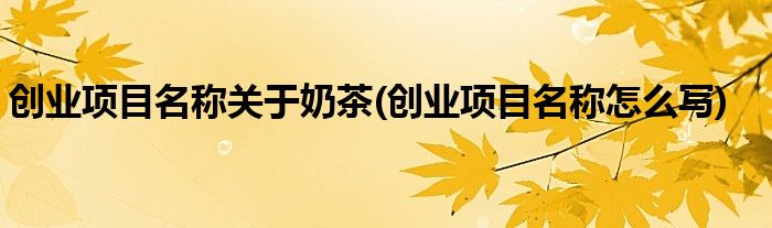 创业项目名称关于奶茶(创业项目名称怎么写)