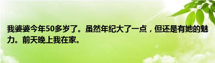 我婆婆今年50多岁了。虽然年纪大了一点，但还是有她的魅力。前天晚上我在家。