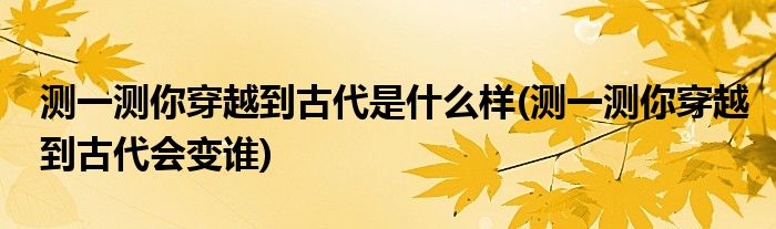 测一测你穿越到古代是什么样(测一测你穿越到古代会变谁)
