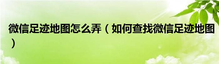 微信足迹地图怎么弄（如何查找微信足迹地图）