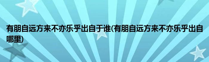 有朋自远方来不亦乐乎出自于谁(有朋自远方来不亦乐乎出自哪里)