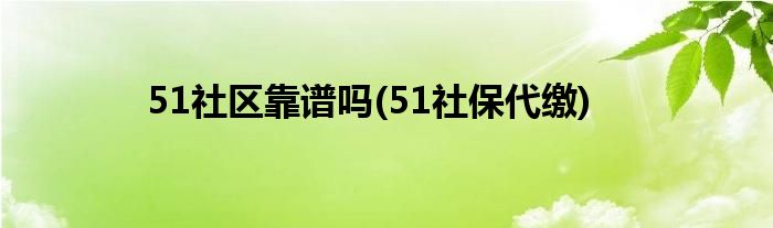 51社区靠谱吗(51社保代缴)