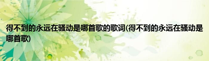 得不到的永远在骚动是哪首歌的歌词(得不到的永远在骚动是哪首歌)