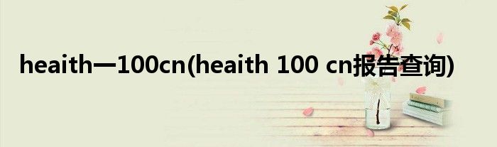 heaith一100cn(heaith 100 cn报告查询)