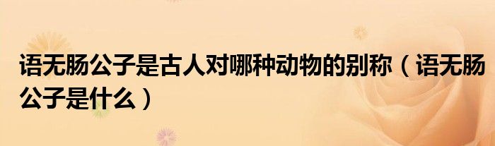语无肠公子是古人对哪种动物的别称（语无肠公子是什么）
