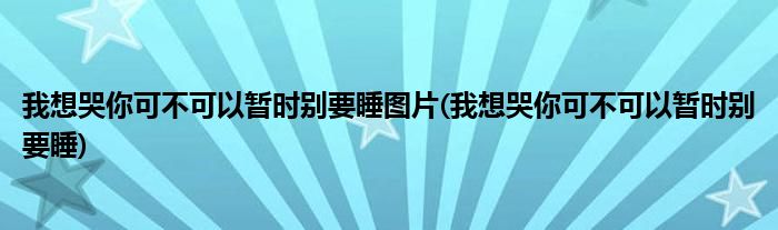 我想哭你可不可以暂时别要睡图片(我想哭你可不可以暂时别要睡)